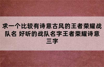 求一个比较有诗意古风的王者荣耀战队名 好听的战队名字王者荣耀诗意三字